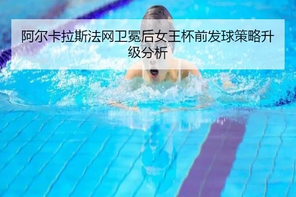阿尔卡拉斯法网卫冕后女王杯前发球策略升级分析