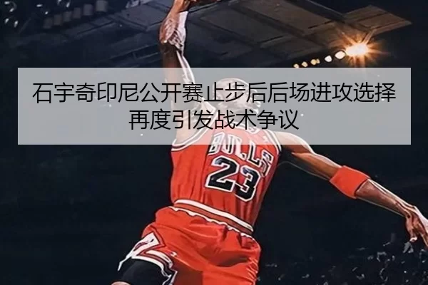 石宇奇印尼公开赛止步后后场进攻选择再度引发战术争议